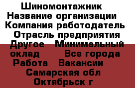 Шиномонтажник › Название организации ­ Компания-работодатель › Отрасль предприятия ­ Другое › Минимальный оклад ­ 1 - Все города Работа » Вакансии   . Самарская обл.,Октябрьск г.